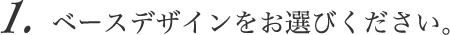 1.ベースデザインをお選びください。